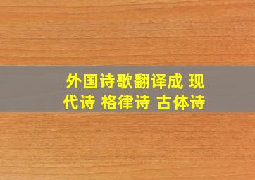 外国诗歌翻译成 现代诗 格律诗 古体诗